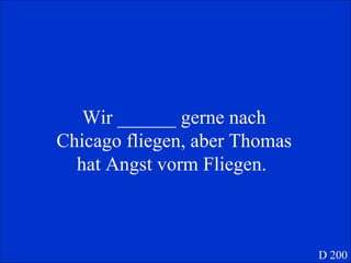 Wir ______ gerne nach Chicago fliegen, aber Thomas hat Angst vorm Fliegen.  D 200 