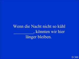 Wenn die Nacht nicht so kühl _________, könnten wir hier länger bleiben.  D 300 