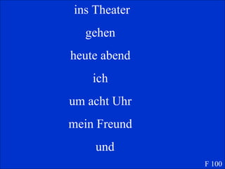   ins Theater       gehen       heute abend       ich       um acht Uhr       mein Freund       und    F 100 