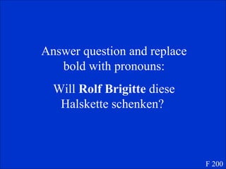 Answer question and replace bold with pronouns: Will  Rolf   Brigitte  diese Halskette schenken?  F 200 