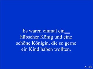 Es waren einmal ein __  hübsch er  König und ein e  schön e  Königin, die so gerne ein Kind haben wollten. A 100 