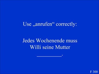 Use „anrufen“ correctly: Jedes Wochenende muss Willi seine Mutter _________. F 300 