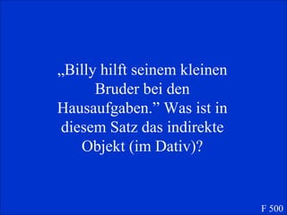 „ Billy hilft seinem kleinen Bruder bei den Hausaufgaben.” Was ist in diesem Satz das indirekte Objekt (im Dativ)? F 500 