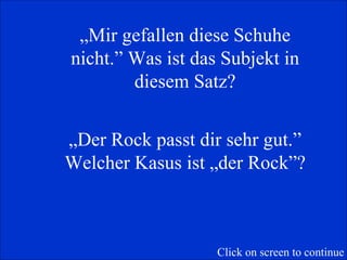 „ Mir gefallen diese Schuhe nicht.” Was ist das Subjekt in diesem Satz? „ Der Rock passt dir sehr gut.” Welcher Kasus ist „der Rock”? Click on screen to continue 