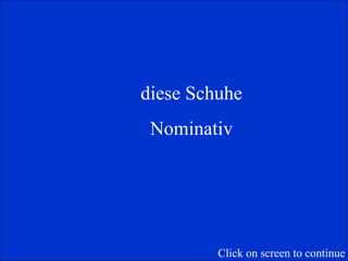 diese Schuhe Nominativ Click on screen to continue 