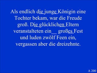Als endlich d ie  jung e  Königin eine Tochter bekam, war die Freude groß. D ie  glücklich en  Eltern veranstalteten ein__ groß es  Fest und luden zwölf Feen ein, vergassen aber die dreizehnte. A 200 