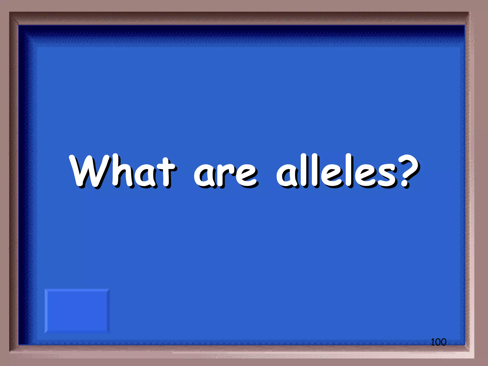 What are alleles?


                    100
 