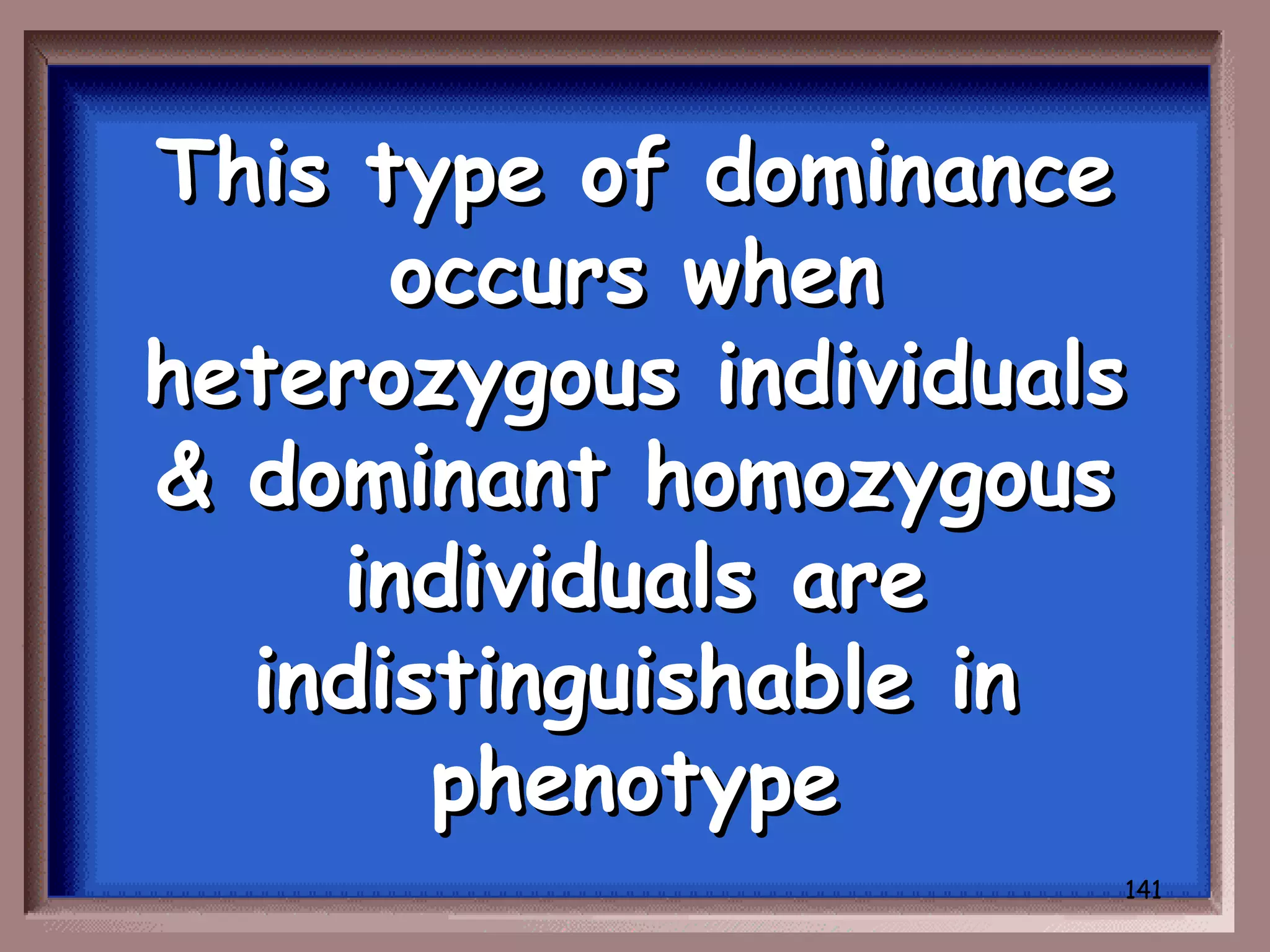 This type of dominance
      occurs when
heterozygous individuals
& dominant homozygous
    individuals are
  indistinguishable in
       phenotype
                       141
 