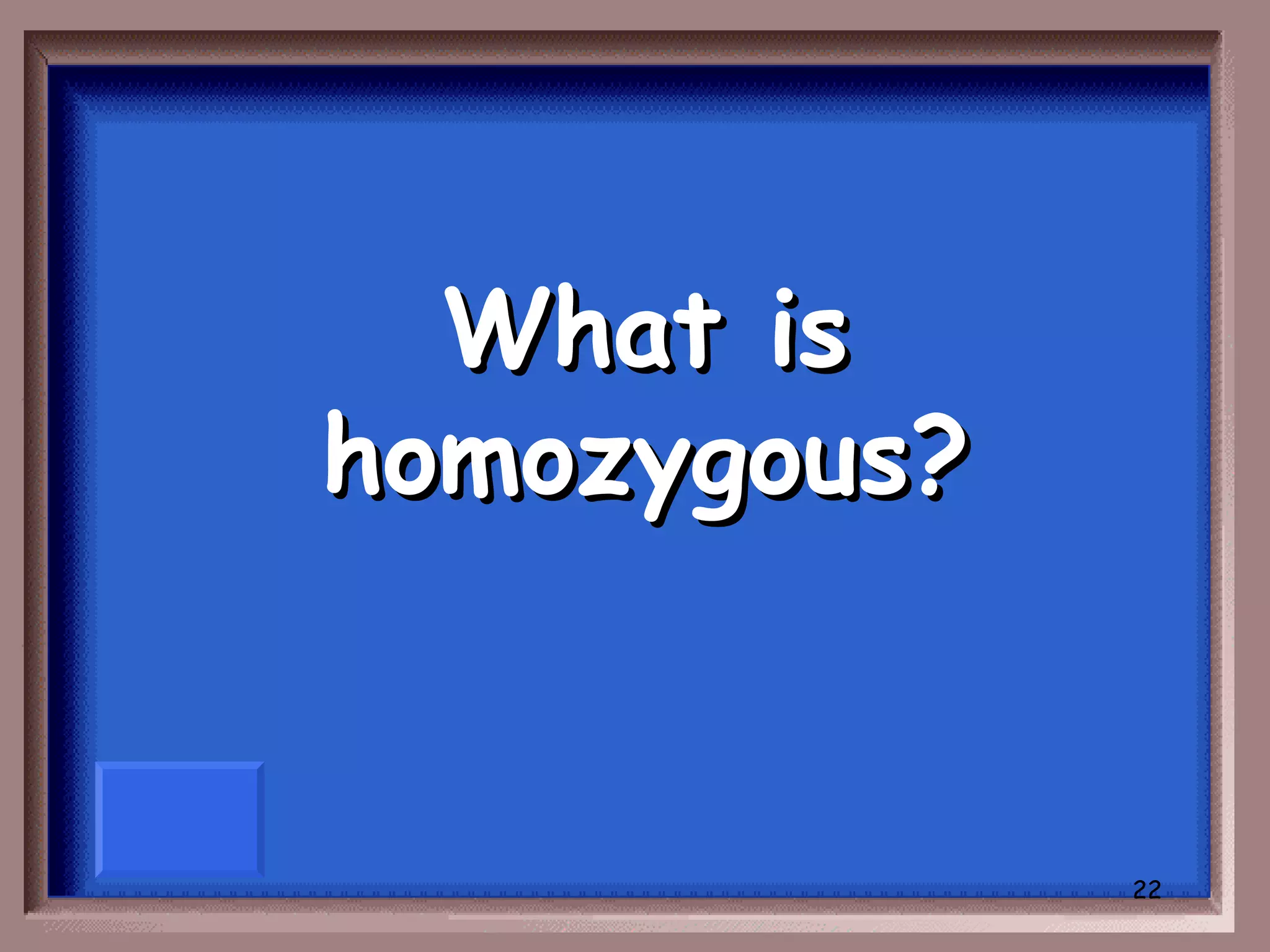 What is
homozygous?


              22
 