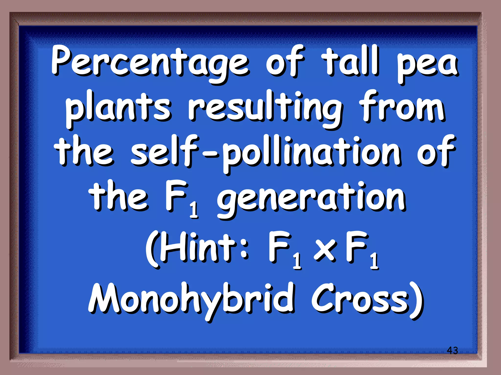Percentage of tall pea
 plants resulting from
the self-pollination of
  the F1 generation
      (Hint: F1 x F1
  Monohybrid Cross)
                      43
 
