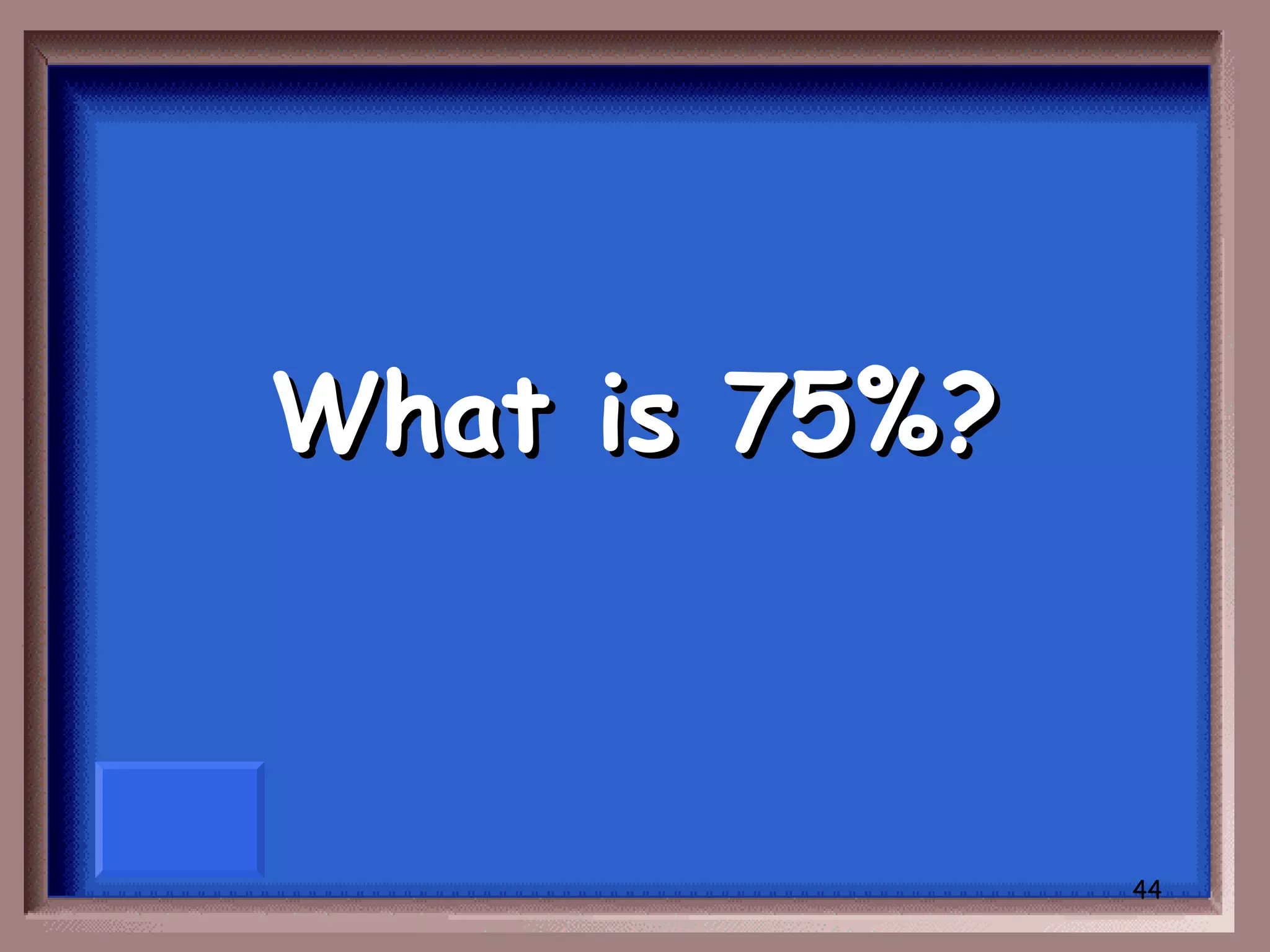 What is 75%?



               44
 