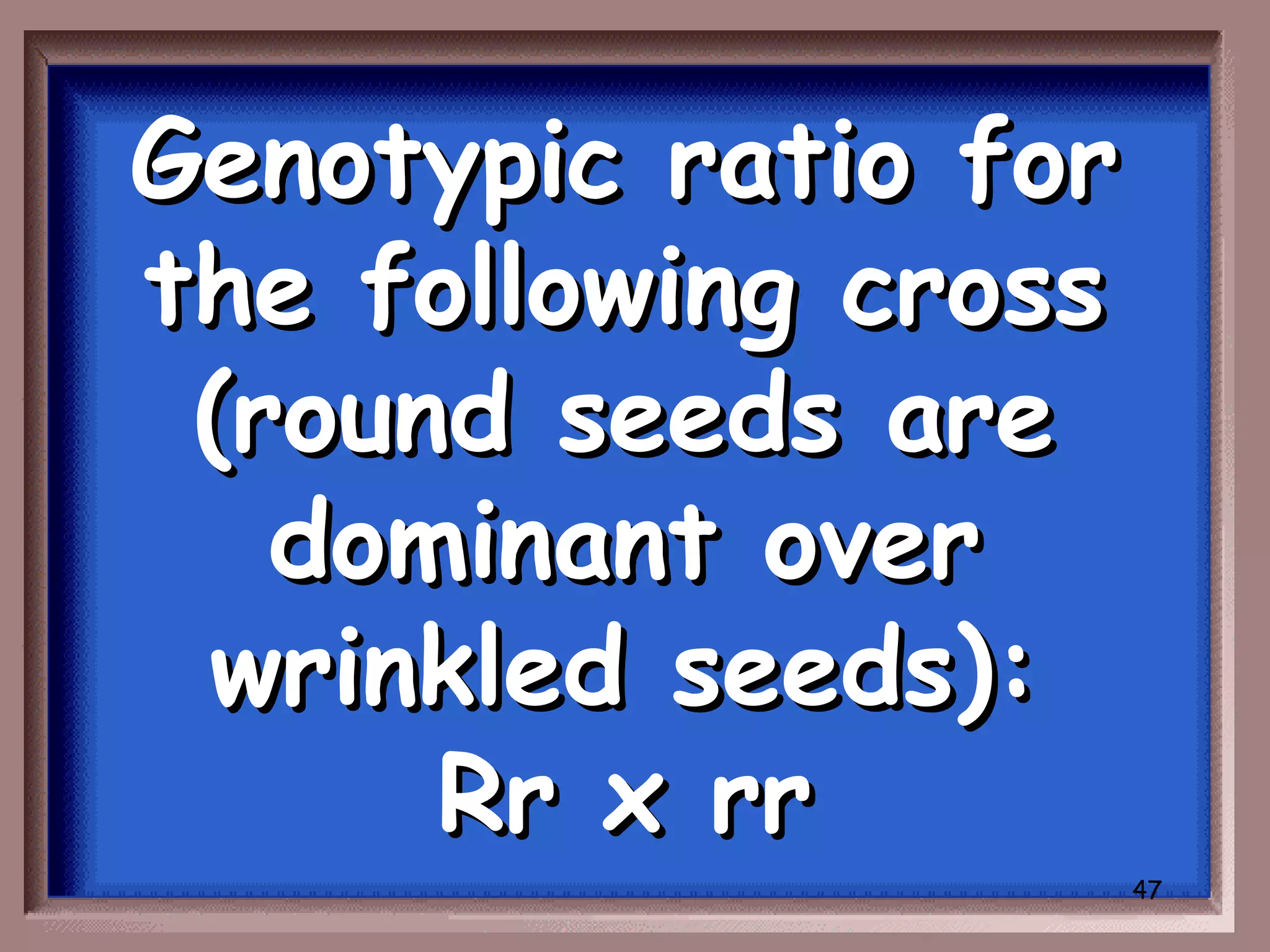 Genotypic ratio for
the following cross
 (round seeds are
   dominant over
 wrinkled seeds):
      Rr x rr
                      47
 