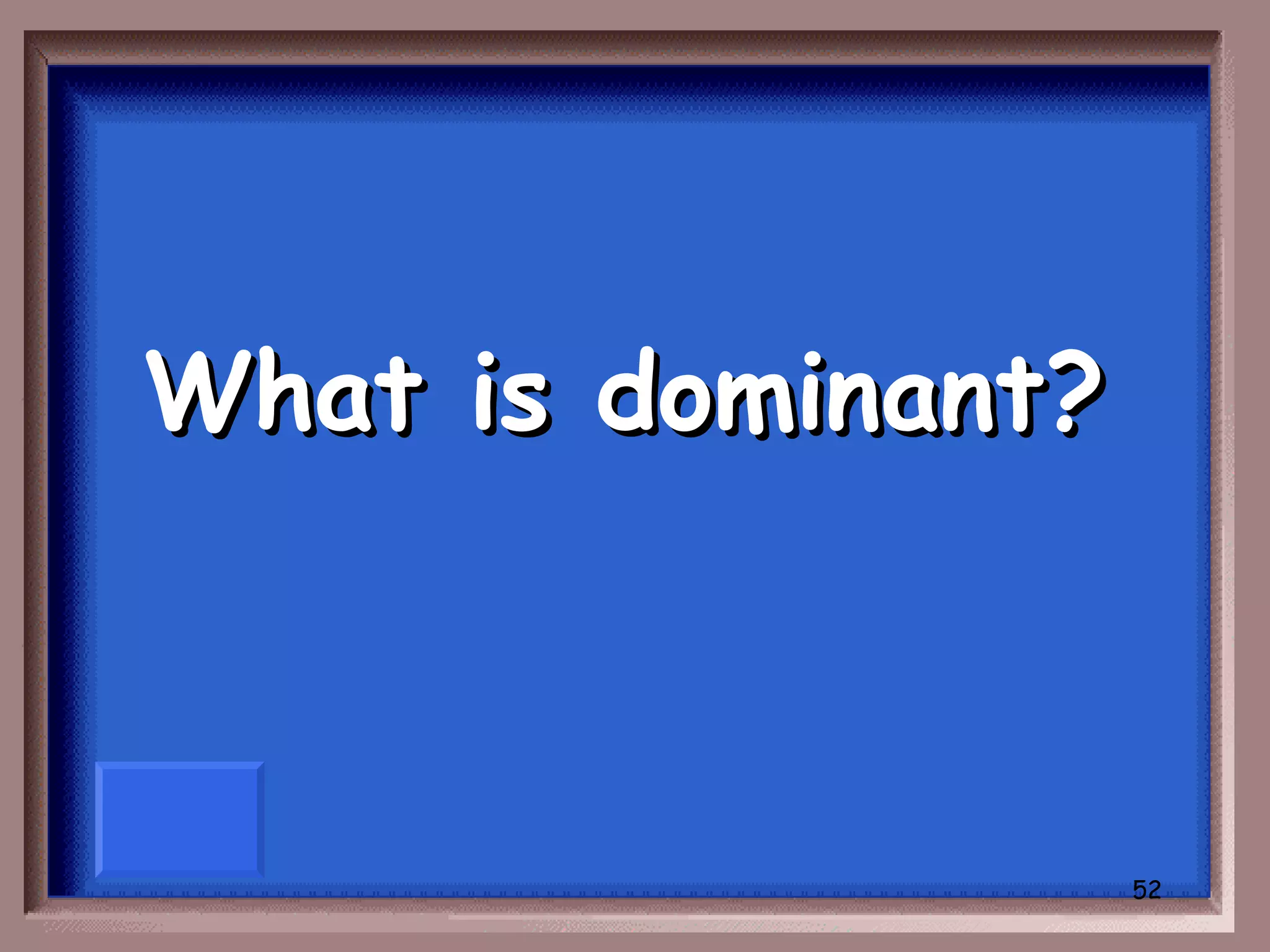 What is dominant?



                    52
 