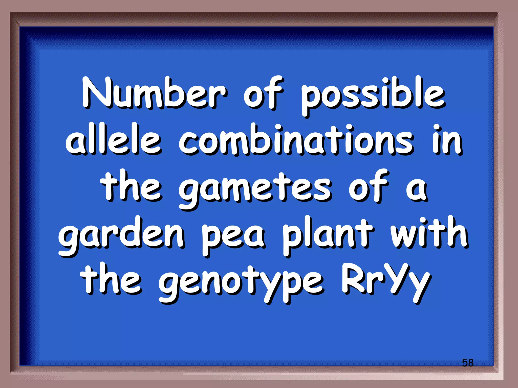 Number of possible
allele combinations in
  the gametes of a
garden pea plant with
 the genotype RrYy
                     58
 
