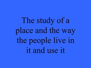 The study of a place and the way the people live in it and use it 