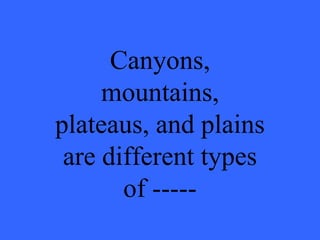 Canyons, mountains, plateaus, and plains are different types of ----- 