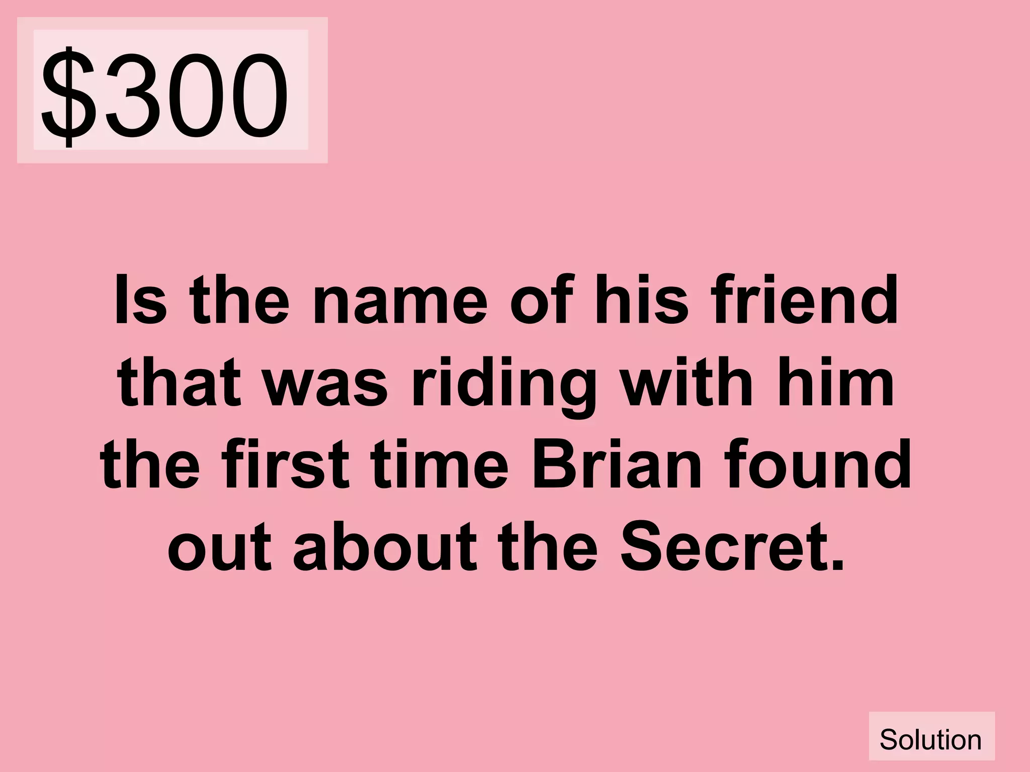 $300
Is the name of his friend
that was riding with him
the first time Brian found
out about the Secret.
Solution

 
