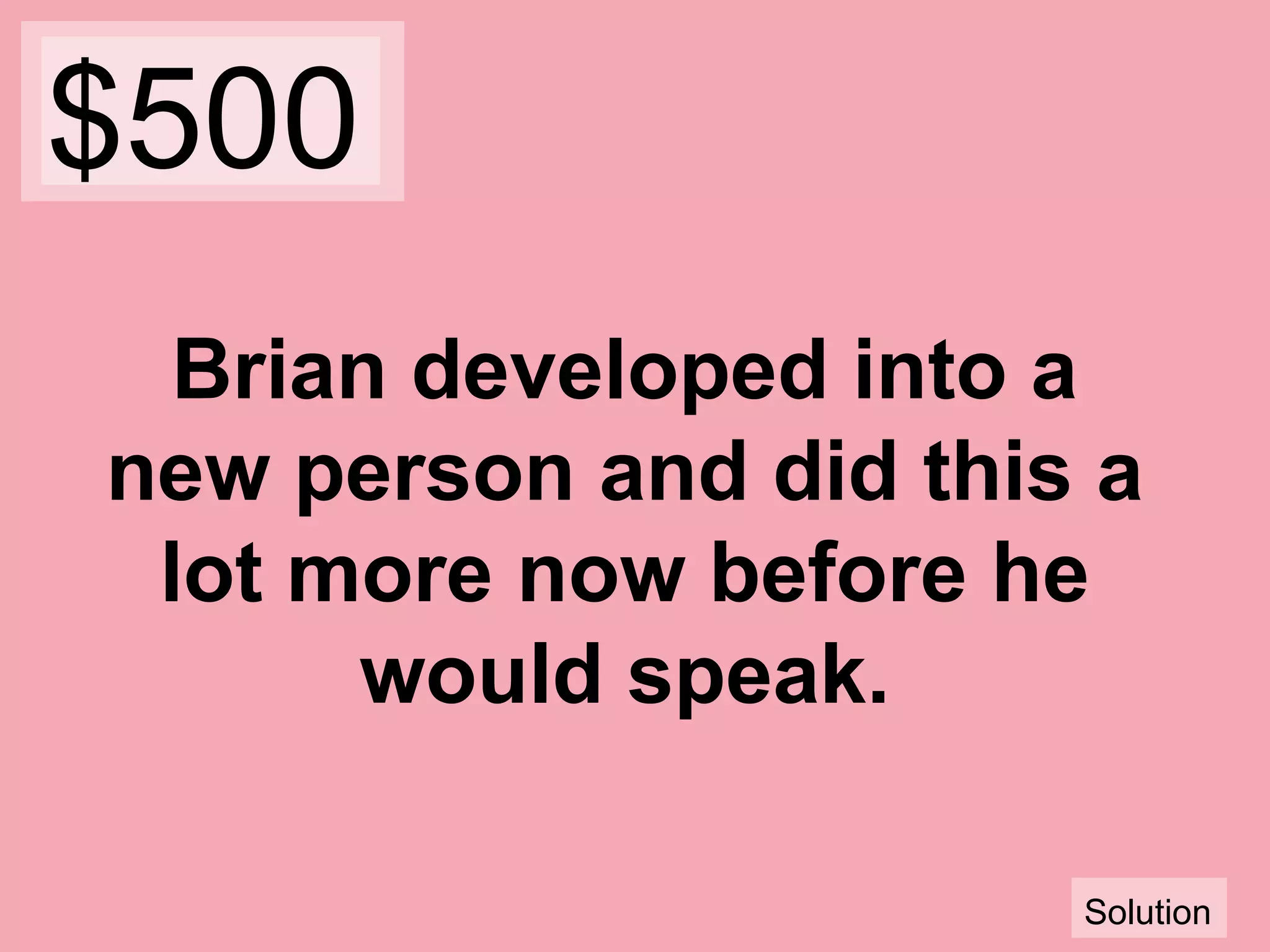 $500
Brian developed into a
new person and did this a
lot more now before he
would speak.
Solution

 