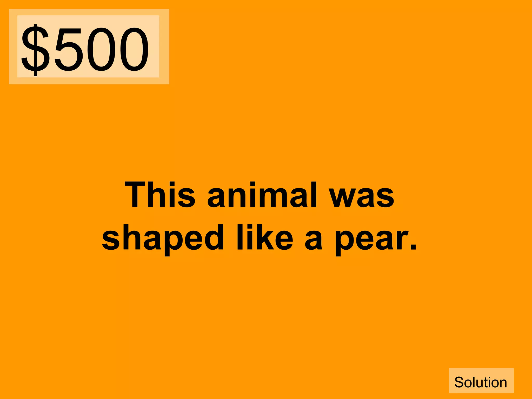 $500
This animal was
shaped like a pear.

Solution

 
