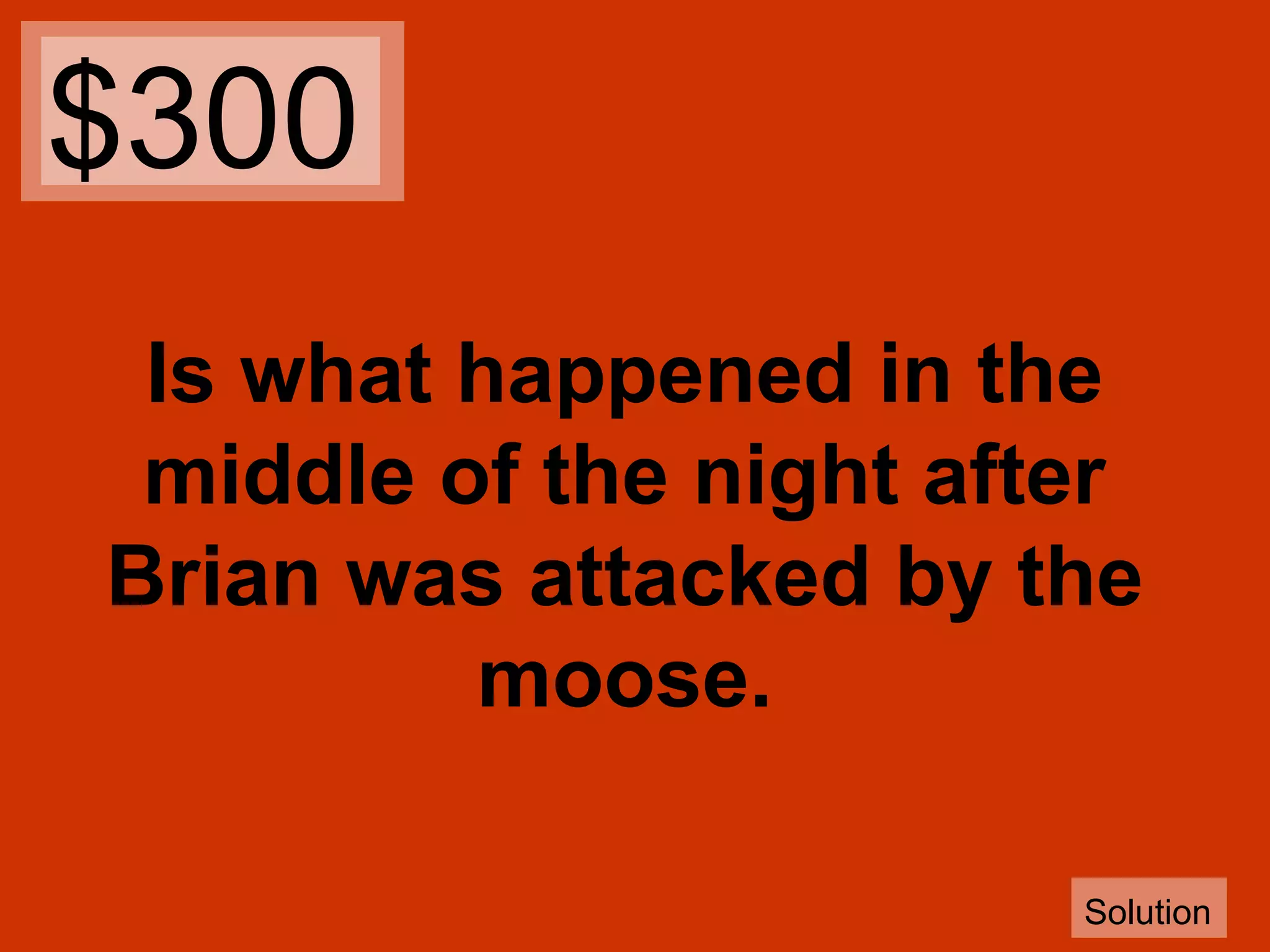 $300
Is what happened in the
middle of the night after
Brian was attacked by the
moose.
Solution

 