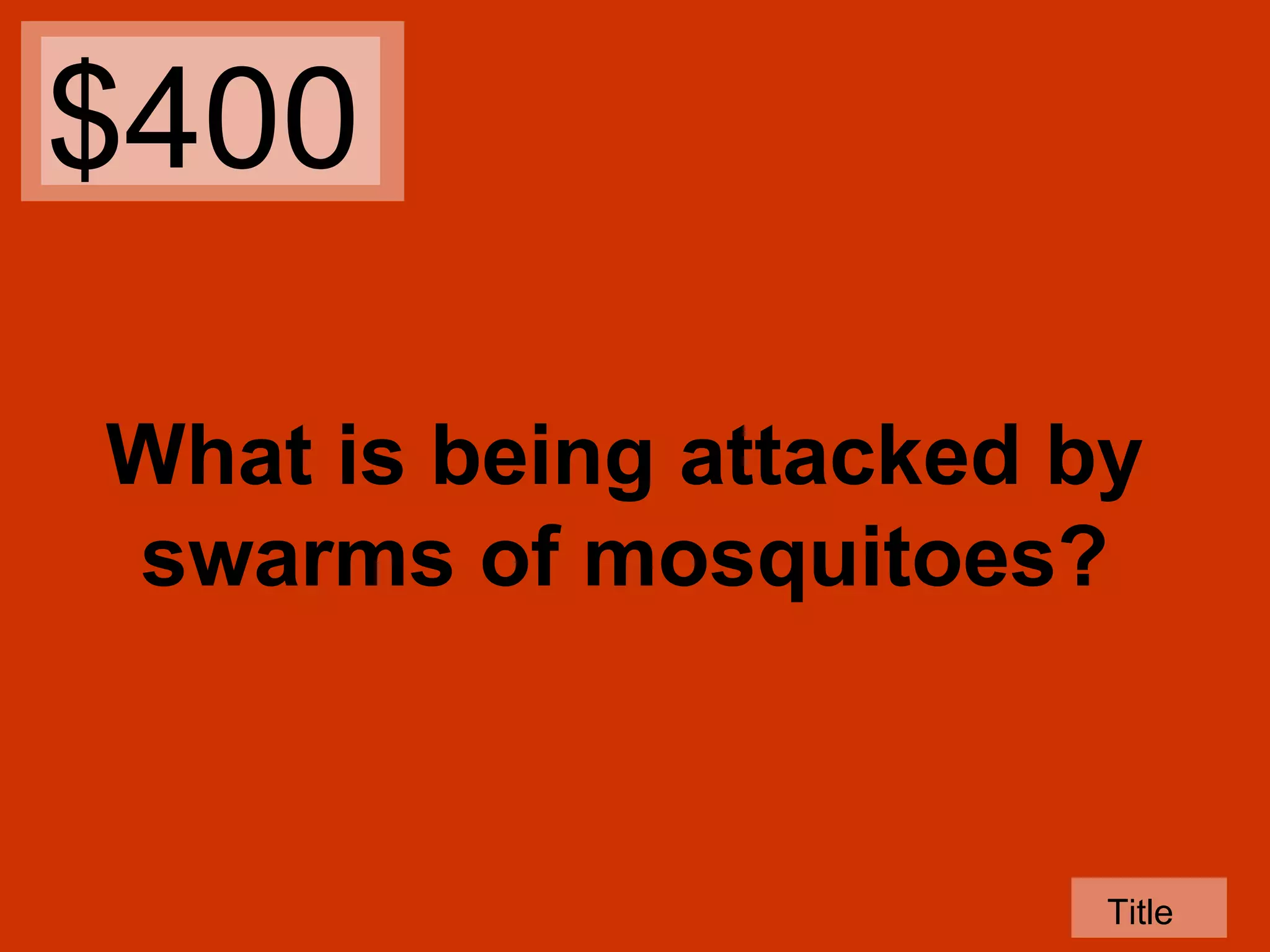$400
What is being attacked by
swarms of mosquitoes?

Title

 