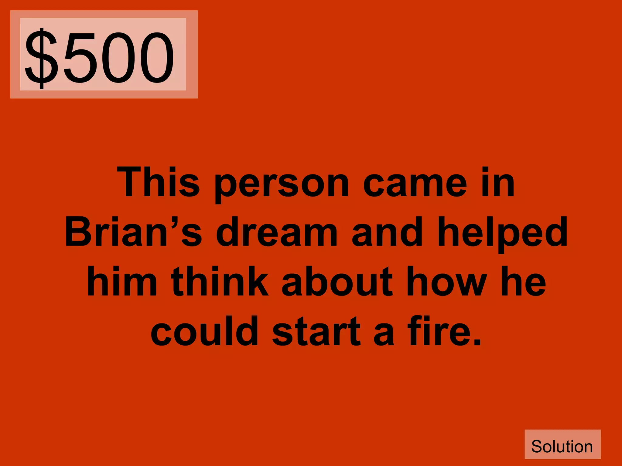 $500
This person came in
Brian’s dream and helped
him think about how he
could start a fire.
Solution

 