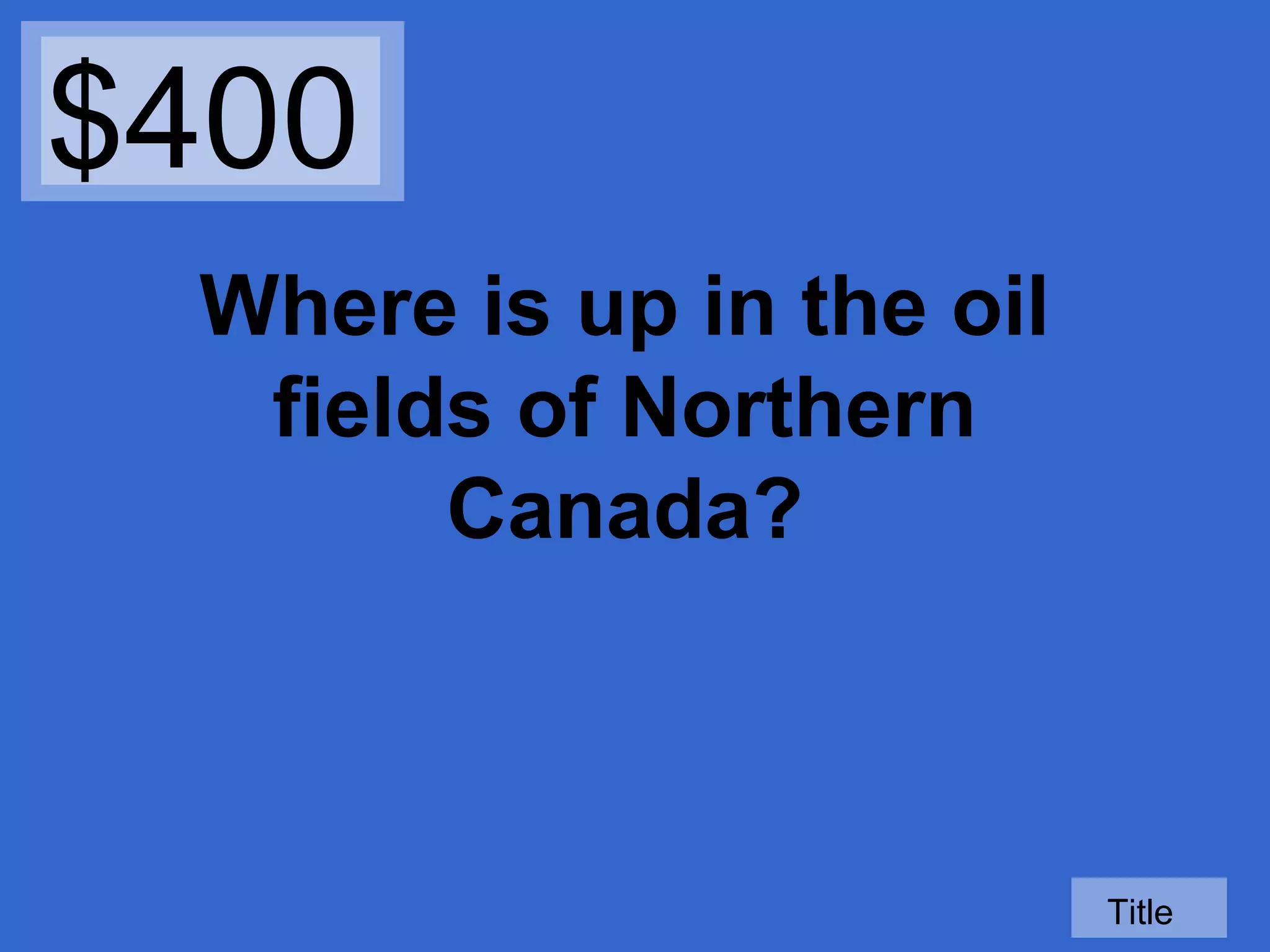 $400
Where is up in the oil
fields of Northern
Canada?

Title

 