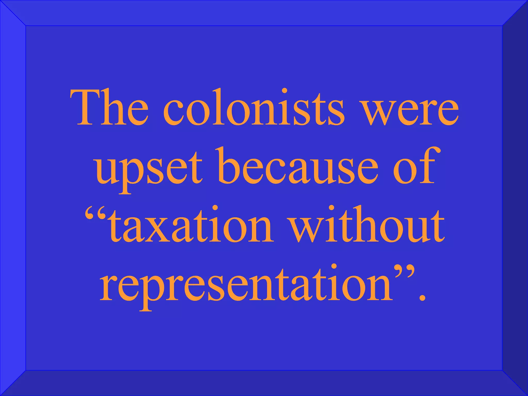 The colonists were upset because of “taxation without representation”. 