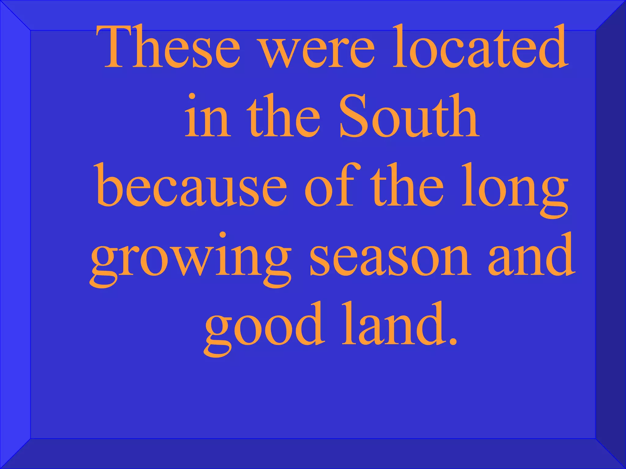 These were located in the South because of the long growing season and good land. 