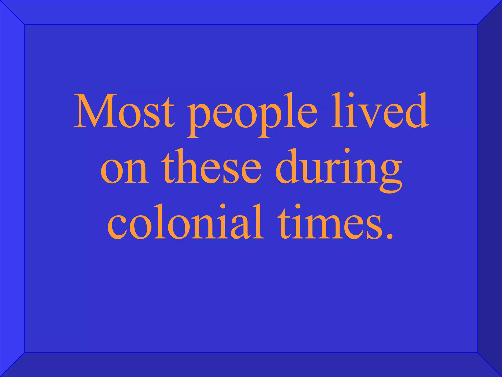 Most people lived on these during colonial times. 
