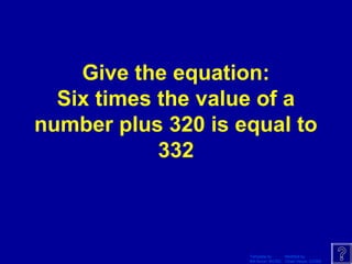 Template by Modified by
Bill Arcuri, WCSD Chad Vance, CCISD
Give the equation:
Six times the value of a
number plus 320 is equal to
332
 