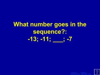 Template by Modified by
Bill Arcuri, WCSD Chad Vance, CCISD
What number goes in the
sequence?:
-13; -11; ___; -7
 