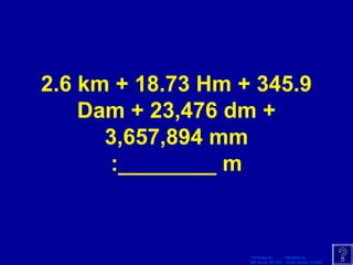 Template by Modified by
Bill Arcuri, WCSD Chad Vance, CCISD
2.6 km + 18.73 Hm + 345.9
Dam + 23,476 dm +
3,657,894 mm
:________ m
 