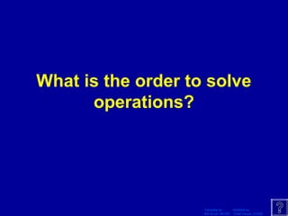 Template by Modified by
Bill Arcuri, WCSD Chad Vance, CCISD
What is the order to solve
operations?
 