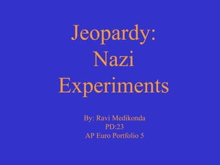 Jeopardy: Nazi Experiments By: Ravi Medikonda PD:23 AP Euro Portfolio 5 