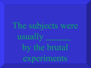 The subjects were usually  by the brutal experiments 