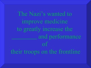 The Nazi’s wanted to  improve medicine  to greatly increase the  and performance of  their troops on the frontline 
