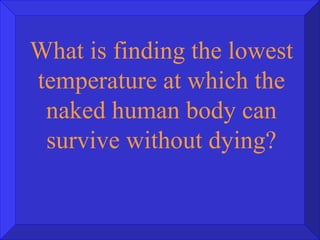 What is finding the lowest temperature at which the naked human body can survive without dying? 