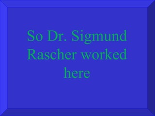 So Dr. Sigmund Rascher worked here 