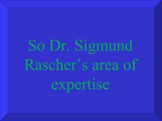 So Dr. Sigmund Rascher’s area of expertise 