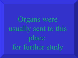 Organs were usually sent to this place  for further study 