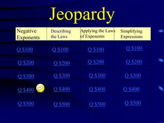 Jeopardy
Negative
Exponents

Describing
the Laws

Q $100

Q $100

Q $100

Q $100

Q $200

Q $200

Q $200

Q $200

Q $300

Q $300

Q $300

Q $300

Q $400

Q $400

Q $400

Q $400

Q $500

Q $500

Q $500

Q $500

Applying the Laws
of Exponents

Simplifying
Expressions

 