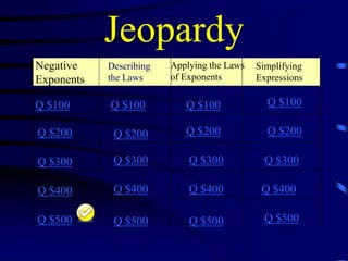 Jeopardy
Negative
Exponents

Describing
the Laws

Q $100

Q $100

Q $100

Q $100

Q $200

Q $200

Q $200

Q $200

Q $300

Q $300

Q $300

Q $300

Q $400

Q $400

Q $400

Q $400

Q $500

Q $500

Q $500

Q $500

Applying the Laws
of Exponents

Simplifying
Expressions

 