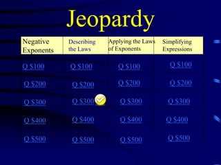 Jeopardy
Negative
Exponents

Describing
the Laws

Q $100

Q $100

Q $100

Q $100

Q $200

Q $200

Q $200

Q $200

Q $300

Q $300

Q $300

Q $300

Q $400

Q $400

Q $400

Q $400

Q $500

Q $500

Q $500

Q $500

Applying the Laws
of Exponents

Simplifying
Expressions

 