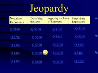 Jeopardy
Negative
Exponents

Describing
the Laws

Q $100

Q $100

Q $100

Q $100

Q $200

Q $200

Q $200

Q $200

Q $300

Q $300

Q $300

Q $300

Q $400

Q $400

Q $400

Q $400

Q $500

Q $500

Q $500

Q $500

Applying the Laws
of Exponents

Simplifying
Expressions

 