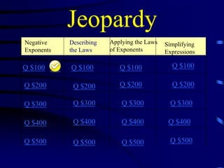 Jeopardy
Negative
Exponents

Describing
the Laws

Applying the Laws
of Exponents

Simplifying
Expressions

Q $100

Q $100

Q $100

Q $100

Q $200

Q $200

Q $200

Q $200

Q $300

Q $300

Q $300

Q $300

Q $400

Q $400

Q $400

Q $400

Q $500

Q $500

Q $500

Q $500

 