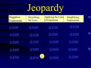 Jeopardy
Negative
Exponents

Describing
the Laws

Q $100

Q $100

Q $100

Q $100

Q $200

Q $200

Q $200

Q $200

Q $300

Q $300

Q $300

Q $300

Q $400

Q $400

Q $400

Q $400

Q $500

Q $500

Q $500

Q $500

Applying the Laws
of Exponents

Simplifying
Expressions

 