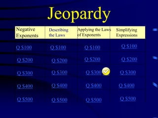 Jeopardy
Negative
Exponents

Describing
the Laws

Q $100

Q $100

Q $100

Q $100

Q $200

Q $200

Q $200

Q $200

Q $300

Q $300

Q $300

Q $300

Q $400

Q $400

Q $400

Q $400

Q $500

Q $500

Q $500

Q $500

Applying the Laws
of Exponents

Simplifying
Expressions

 
