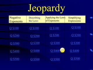 Jeopardy
Negative
Exponents

Describing
the Laws

Q $100

Q $100

Q $100

Q $100

Q $200

Q $200

Q $200

Q $200

Q $300

Q $300

Q $300

Q $300

Q $400

Q $400

Q $400

Q $400

Q $500

Q $500

Q $500

Q $500

Applying the Laws
of Exponents

Simplifying
Expressions

 