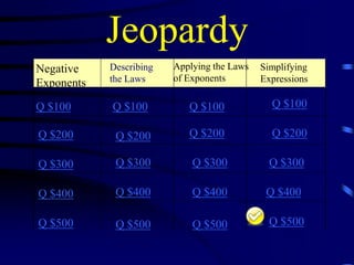 Jeopardy
Applying the Laws
of Exponents

Negative
Exponents

Describing
the Laws

Simplifying
Expressions

Q $100

Q $100

Q $100

Q $100

Q $200

Q $200

Q $200

Q $200

Q $300

Q $300

Q $300

Q $300

Q $400

Q $400

Q $400

Q $400

Q $500

Q $500

Q $500

Q $500

 